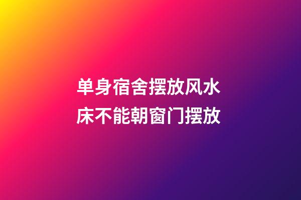 单身宿舍摆放风水 床不能朝窗门摆放